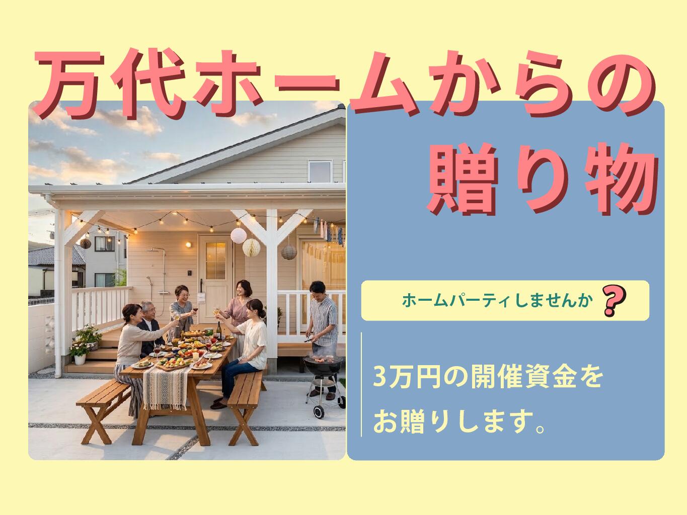 【万代ホームからの贈り物】新築2ヶ月以内の方へホームパーティ費用サポート！